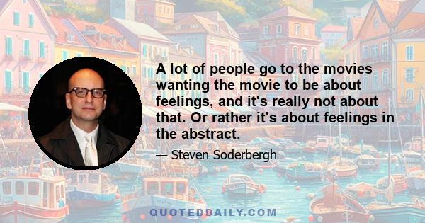 A lot of people go to the movies wanting the movie to be about feelings, and it's really not about that. Or rather it's about feelings in the abstract.