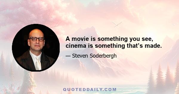 A movie is something you see, cinema is something that’s made.