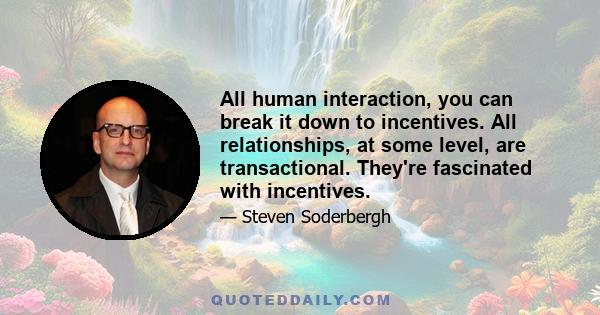 All human interaction, you can break it down to incentives. All relationships, at some level, are transactional. They're fascinated with incentives.