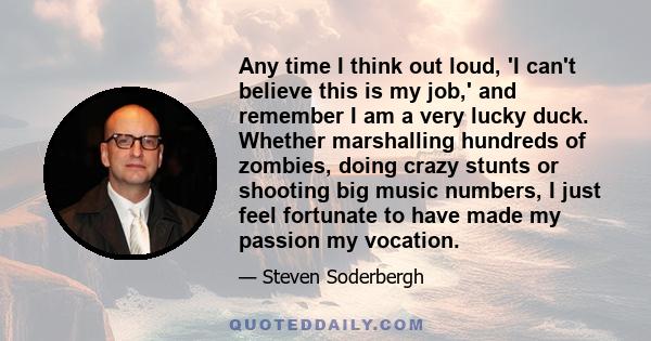 Any time I think out loud, 'I can't believe this is my job,' and remember I am a very lucky duck. Whether marshalling hundreds of zombies, doing crazy stunts or shooting big music numbers, I just feel fortunate to have