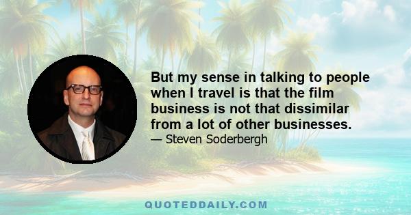 But my sense in talking to people when I travel is that the film business is not that dissimilar from a lot of other businesses.