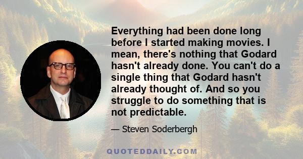 Everything had been done long before I started making movies. I mean, there's nothing that Godard hasn't already done. You can't do a single thing that Godard hasn't already thought of. And so you struggle to do