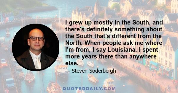 I grew up mostly in the South, and there's definitely something about the South that's different from the North. When people ask me where I'm from, I say Louisiana. I spent more years there than anywhere else.