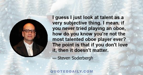 I guess I just look at talent as a very subjective thing. I mean, if you never tried playing an oboe, how do you know you're not the most talented oboe player ever? The point is that if you don't love it, then it