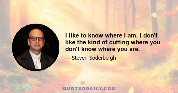 I like to know where I am. I don't like the kind of cutting where you don't know where you are.