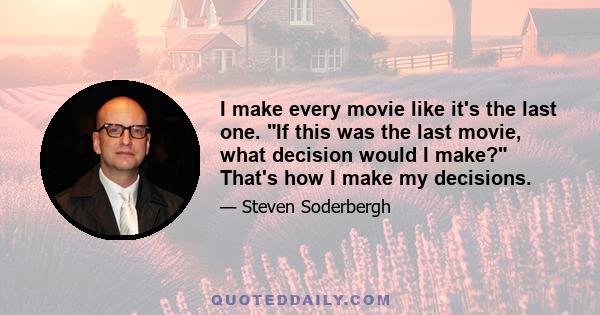 I make every movie like it's the last one. If this was the last movie, what decision would I make? That's how I make my decisions.