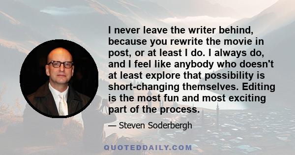 I never leave the writer behind, because you rewrite the movie in post, or at least I do. I always do, and I feel like anybody who doesn't at least explore that possibility is short-changing themselves. Editing is the