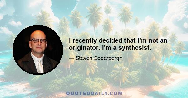 I recently decided that I'm not an originator. I'm a synthesist.