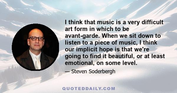 I think that music is a very difficult art form in which to be avant-garde. When we sit down to listen to a piece of music, I think our implicit hope is that we're going to find it beautiful, or at least emotional, on