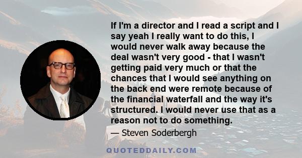 If I'm a director and I read a script and I say yeah I really want to do this, I would never walk away because the deal wasn't very good - that I wasn't getting paid very much or that the chances that I would see