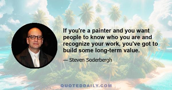 If you're a painter and you want people to know who you are and recognize your work, you've got to build some long-term value.