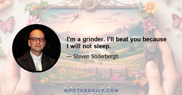 I'm a grinder. I'll beat you because I will not sleep.