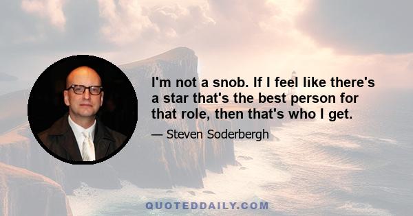 I'm not a snob. If I feel like there's a star that's the best person for that role, then that's who I get.