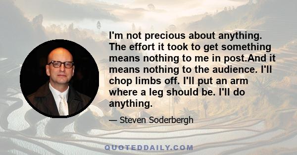 I'm not precious about anything. The effort it took to get something means nothing to me in post.And it means nothing to the audience. I'll chop limbs off. I'll put an arm where a leg should be. I'll do anything.