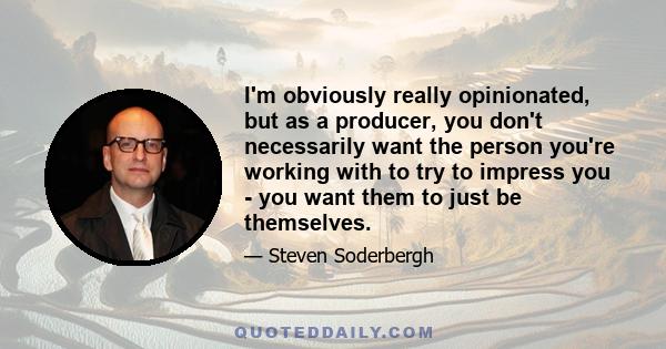 I'm obviously really opinionated, but as a producer, you don't necessarily want the person you're working with to try to impress you - you want them to just be themselves.