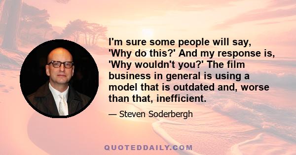 I'm sure some people will say, 'Why do this?' And my response is, 'Why wouldn't you?' The film business in general is using a model that is outdated and, worse than that, inefficient.