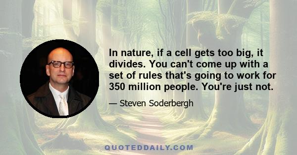 In nature, if a cell gets too big, it divides. You can't come up with a set of rules that's going to work for 350 million people. You're just not.