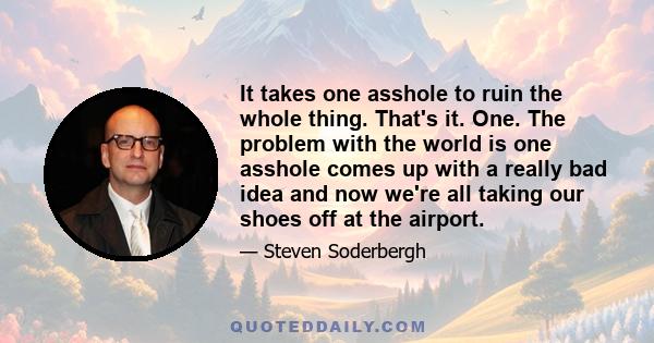 It takes one asshole to ruin the whole thing. That's it. One. The problem with the world is one asshole comes up with a really bad idea and now we're all taking our shoes off at the airport.