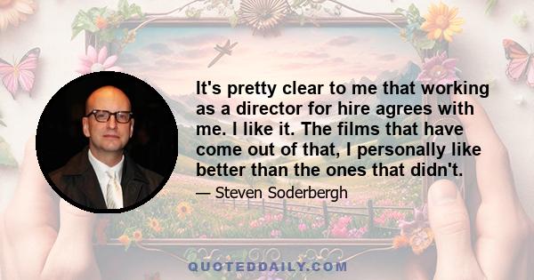 It's pretty clear to me that working as a director for hire agrees with me. I like it. The films that have come out of that, I personally like better than the ones that didn't.