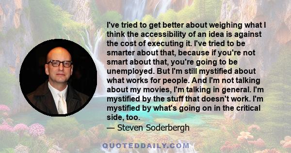 I've tried to get better about weighing what I think the accessibility of an idea is against the cost of executing it. I've tried to be smarter about that, because if you're not smart about that, you're going to be