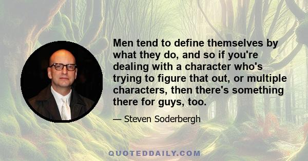 Men tend to define themselves by what they do, and so if you're dealing with a character who's trying to figure that out, or multiple characters, then there's something there for guys, too.