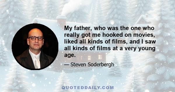 My father, who was the one who really got me hooked on movies, liked all kinds of films, and I saw all kinds of films at a very young age.