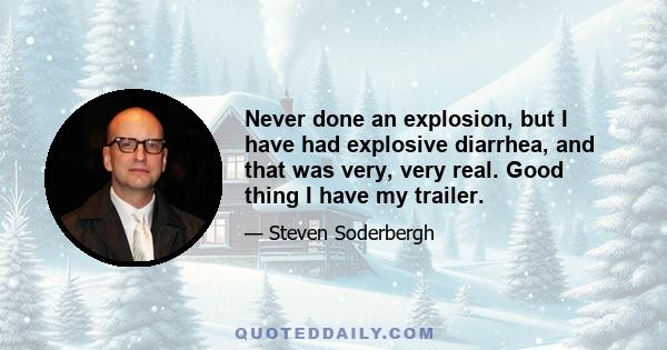 Never done an explosion, but I have had explosive diarrhea, and that was very, very real. Good thing I have my trailer.