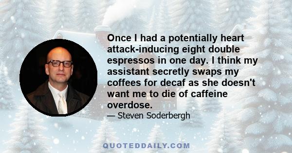 Once I had a potentially heart attack-inducing eight double espressos in one day. I think my assistant secretly swaps my coffees for decaf as she doesn't want me to die of caffeine overdose.