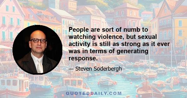 People are sort of numb to watching violence, but sexual activity is still as strong as it ever was in terms of generating response.