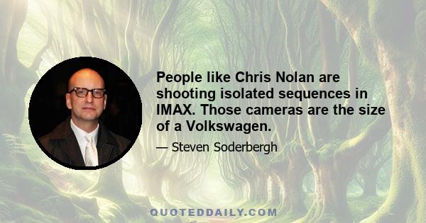 People like Chris Nolan are shooting isolated sequences in IMAX. Those cameras are the size of a Volkswagen.