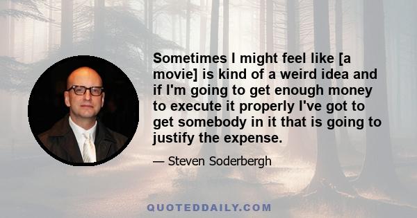 Sometimes I might feel like [a movie] is kind of a weird idea and if I'm going to get enough money to execute it properly I've got to get somebody in it that is going to justify the expense.