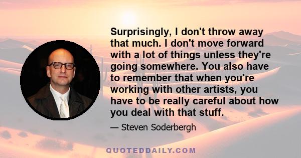 Surprisingly, I don't throw away that much. I don't move forward with a lot of things unless they're going somewhere. You also have to remember that when you're working with other artists, you have to be really careful