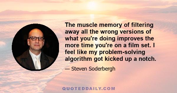 The muscle memory of filtering away all the wrong versions of what you're doing improves the more time you're on a film set. I feel like my problem-solving algorithm got kicked up a notch.