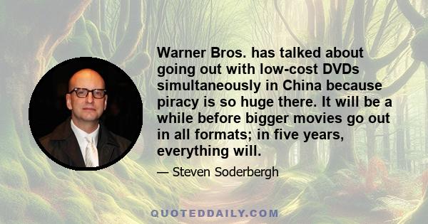 Warner Bros. has talked about going out with low-cost DVDs simultaneously in China because piracy is so huge there. It will be a while before bigger movies go out in all formats; in five years, everything will.