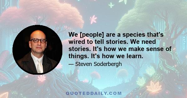 We [people] are a species that's wired to tell stories. We need stories. It's how we make sense of things. It's how we learn.