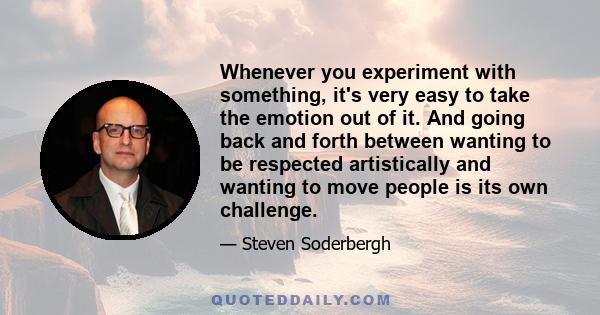 Whenever you experiment with something, it's very easy to take the emotion out of it. And going back and forth between wanting to be respected artistically and wanting to move people is its own challenge.