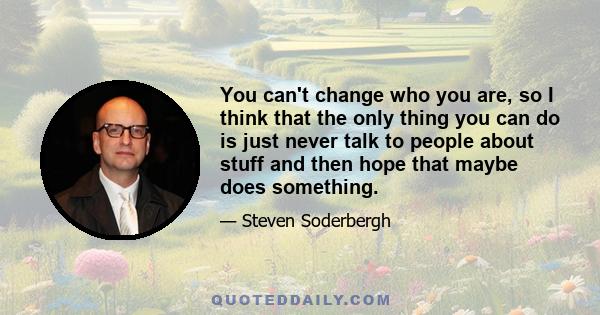 You can't change who you are, so I think that the only thing you can do is just never talk to people about stuff and then hope that maybe does something.