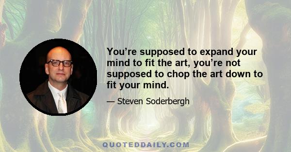 You’re supposed to expand your mind to fit the art, you’re not supposed to chop the art down to fit your mind.