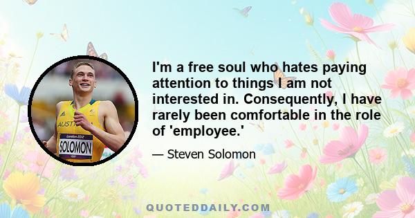 I'm a free soul who hates paying attention to things I am not interested in. Consequently, I have rarely been comfortable in the role of 'employee.'