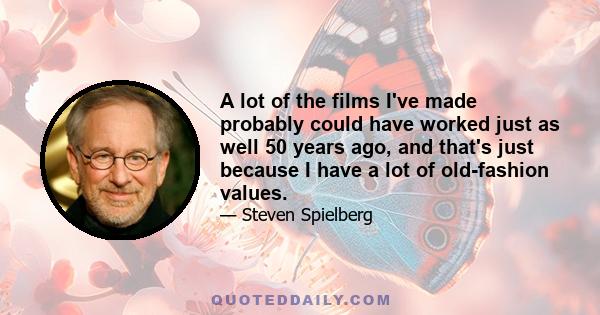 A lot of the films I've made probably could have worked just as well 50 years ago, and that's just because I have a lot of old-fashion values.