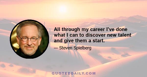 All through my career I've done what I can to discover new talent and give them a start.