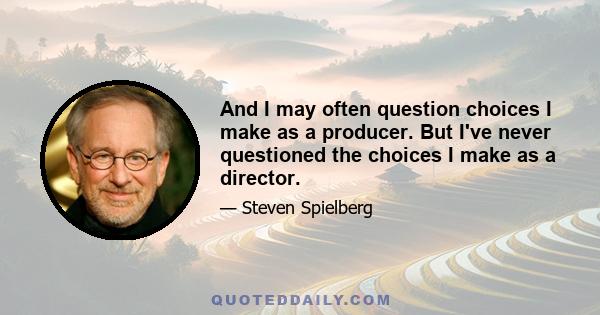 And I may often question choices I make as a producer. But I've never questioned the choices I make as a director.
