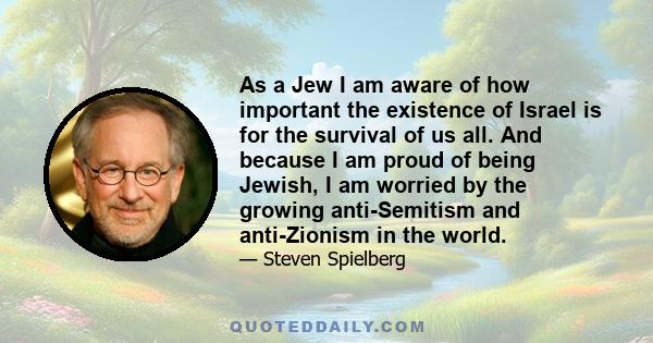 As a Jew I am aware of how important the existence of Israel is for the survival of us all. And because I am proud of being Jewish, I am worried by the growing anti-Semitism and anti-Zionism in the world.