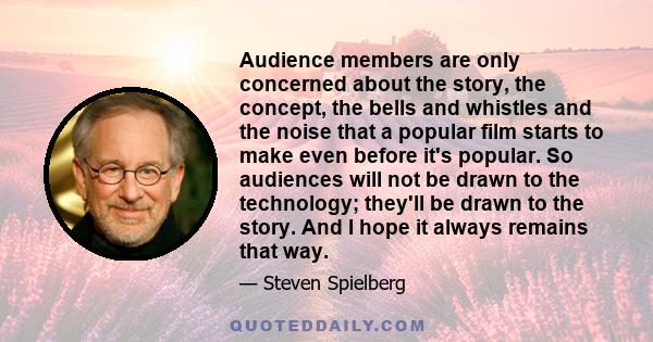 Audience members are only concerned about the story, the concept, the bells and whistles and the noise that a popular film starts to make even before it's popular. So audiences will not be drawn to the technology;