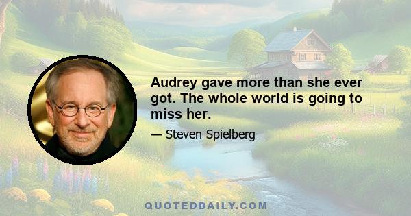 Audrey gave more than she ever got. The whole world is going to miss her.