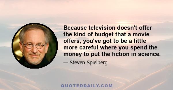 Because television doesn't offer the kind of budget that a movie offers, you've got to be a little more careful where you spend the money to put the fiction in science.