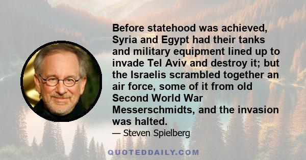 Before statehood was achieved, Syria and Egypt had their tanks and military equipment lined up to invade Tel Aviv and destroy it; but the Israelis scrambled together an air force, some of it from old Second World War