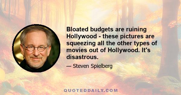 Bloated budgets are ruining Hollywood - these pictures are squeezing all the other types of movies out of Hollywood. It's disastrous.