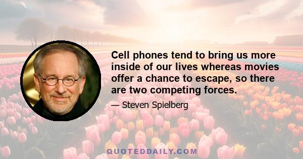 Cell phones tend to bring us more inside of our lives whereas movies offer a chance to escape, so there are two competing forces.