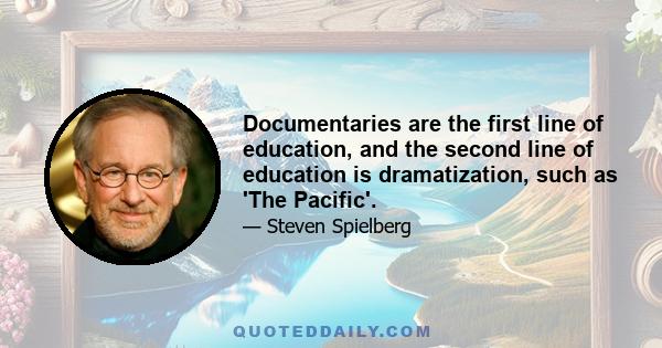 Documentaries are the first line of education, and the second line of education is dramatization, such as 'The Pacific'.